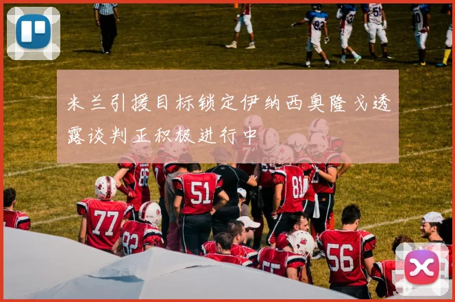 米兰引援目标锁定伊纳西奥隆戈透露谈判正积极进行中