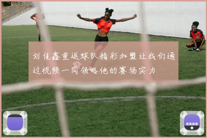 刘佳鑫重返球队精彩加盟让我们通过视频一同领略他的赛场实力