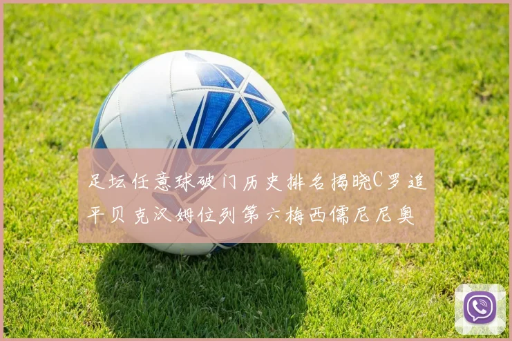 足坛任意球破门历史排名揭晓C罗追平贝克汉姆位列第六梅西儒尼尼奥称霸前两名