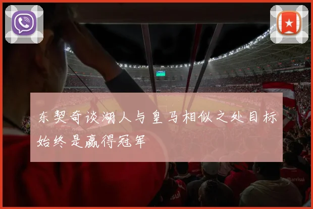 东契奇谈湖人与皇马相似之处目标始终是赢得冠军