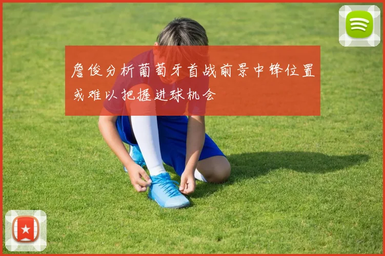 詹俊分析葡萄牙首战前景中锋位置或难以把握进球机会