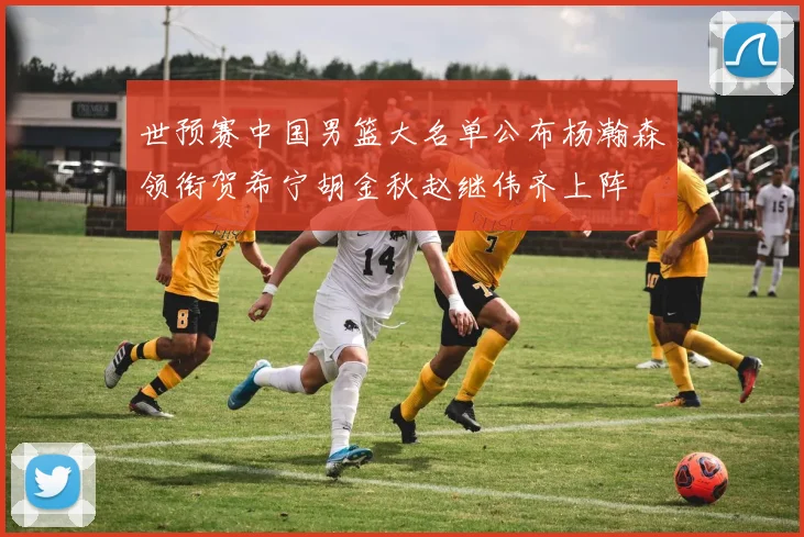 世预赛中国男篮大名单公布杨瀚森领衔贺希宁胡金秋赵继伟齐上阵