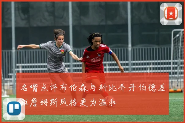 名嘴点评布伦森与科比乔丹伯德差距詹姆斯风格更为温和