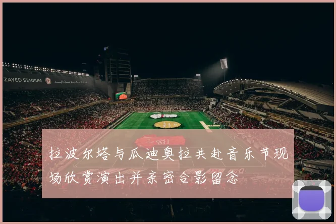 拉波尔塔与瓜迪奥拉共赴音乐节现场欣赏演出并亲密合影留念