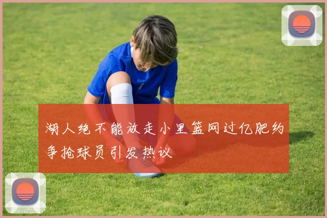 湖人绝不能放走小里篮网过亿肥约争抢球员引发热议