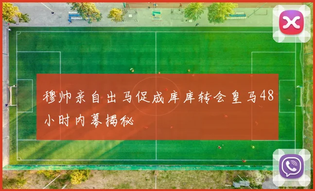 穆帅亲自出马促成库库转会皇马48小时内幕揭秘
