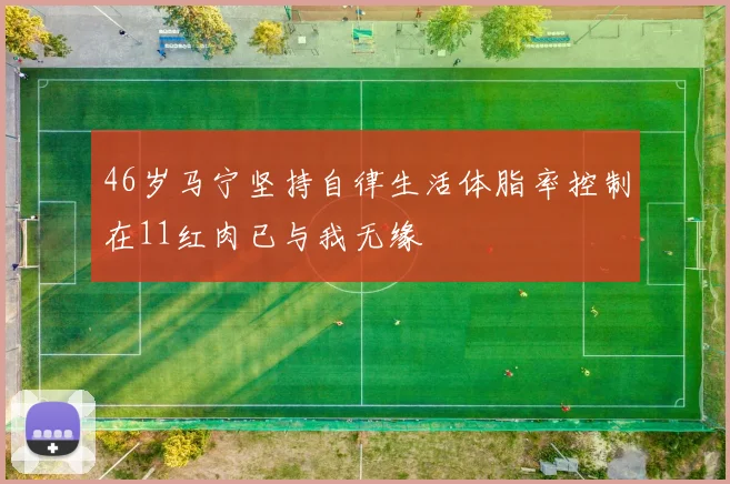 46岁马宁坚持自律生活体脂率控制在11红肉已与我无缘