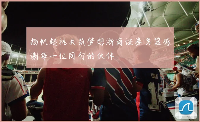 扬帆起杭共筑梦想浙商证券男篮感谢每一位同行的伙伴
