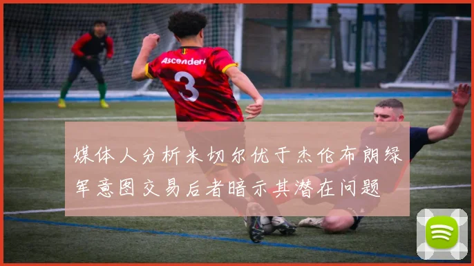 媒体人分析米切尔优于杰伦布朗绿军意图交易后者暗示其潜在问题