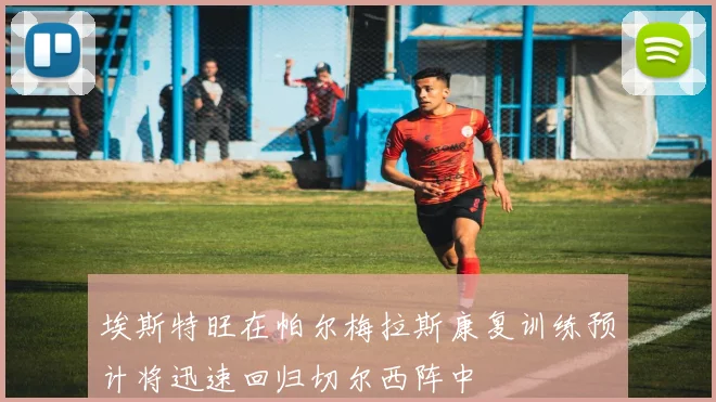 埃斯特旺在帕尔梅拉斯康复训练预计将迅速回归切尔西阵中