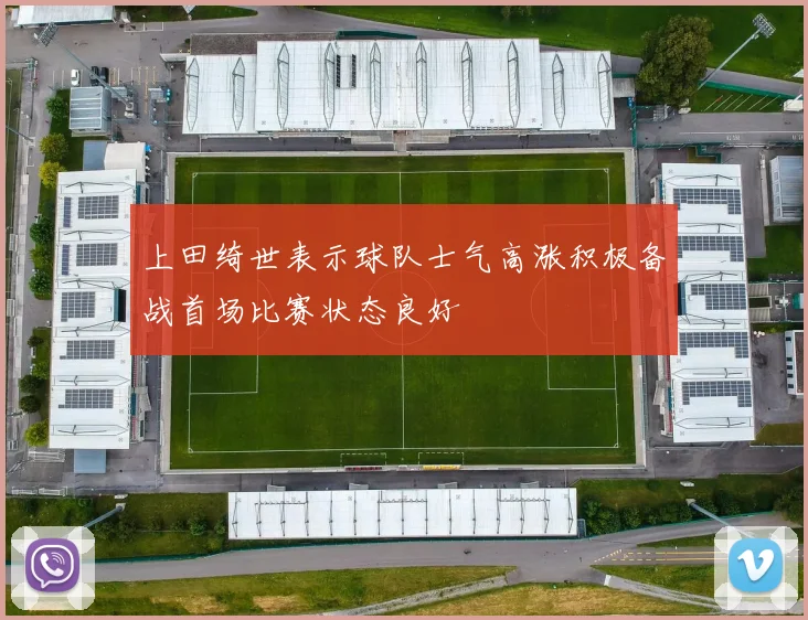 上田绮世表示球队士气高涨积极备战首场比赛状态良好