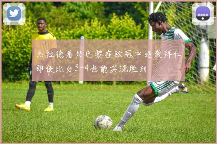 杰拉德看好巴黎在欧冠中逆袭拜仁即使比分5-4也能实现胜利
