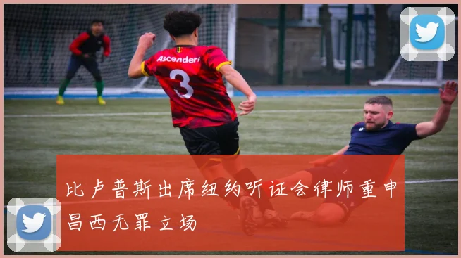 比卢普斯出席纽约听证会律师重申昌西无罪立场