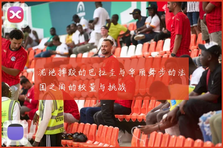 泥地摔跤的巴拉圭与华丽舞步的法国之间的较量与挑战
