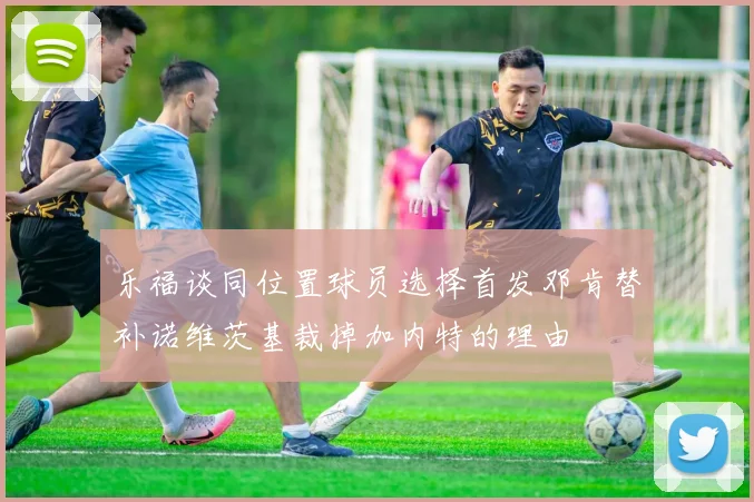 乐福谈同位置球员选择首发邓肯替补诺维茨基裁掉加内特的理由